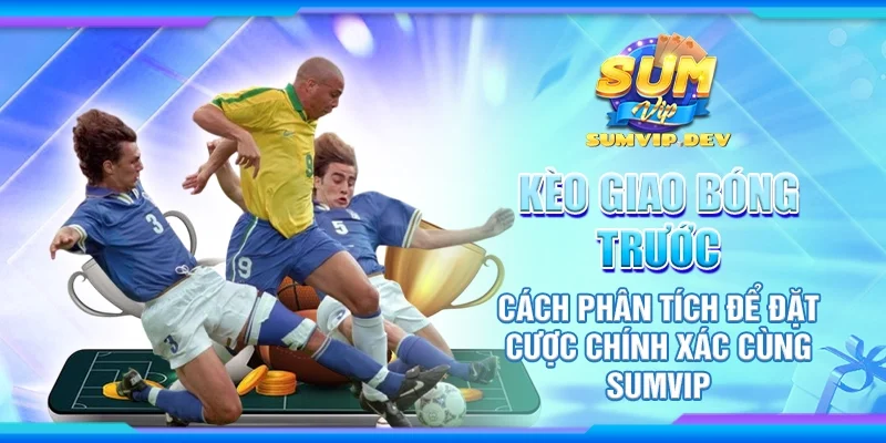 Kèo giao bóng trước - Cách phân tích để đặt cược chính xác cùng Sumvip