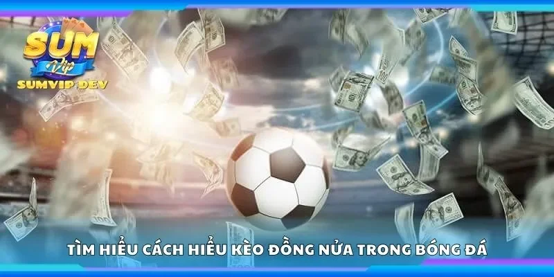 Tìm hiểu cách hiểu kèo đồng nửa trong bóng đá